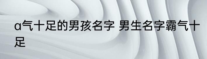 a气十足的男孩名字 男生名字霸气十足