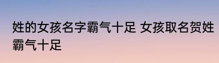 姓的女孩名字霸气十足 女孩取名贺姓霸气十足