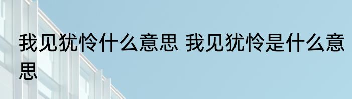 我见犹怜什么意思 我见犹怜是什么意思