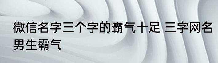 微信名字三个字的霸气十足 三字网名男生霸气