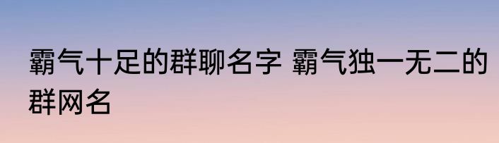 霸气十足的群聊名字 霸气独一无二的群网名
