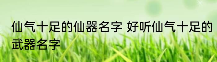 仙气十足的仙器名字 好听仙气十足的武器名字