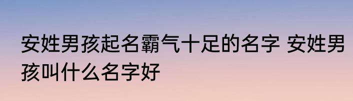 安姓男孩起名霸气十足的名字 安姓男孩叫什么名字好