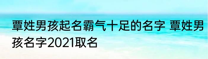 覃姓男孩起名霸气十足的名字 覃姓男孩名字2021取名