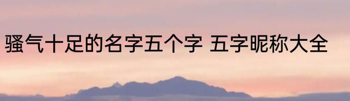 骚气十足的名字五个字 五字昵称大全