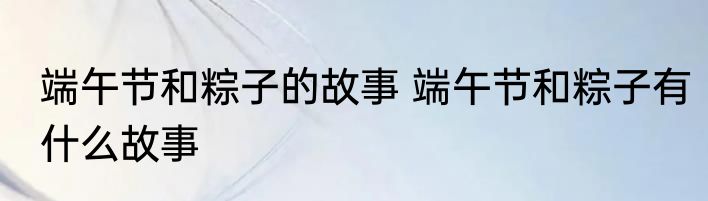 端午节和粽子的故事 端午节和粽子有什么故事