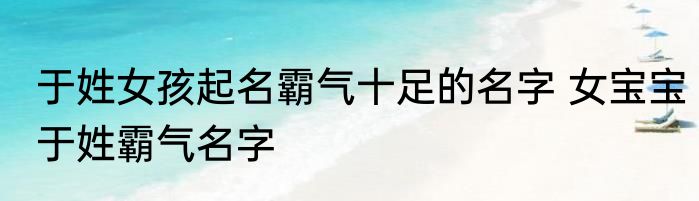 于姓女孩起名霸气十足的名字 女宝宝于姓霸气名字