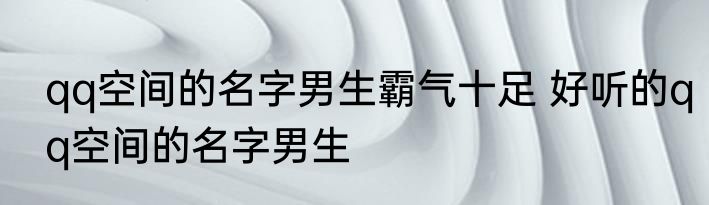 qq空间的名字男生霸气十足 好听的qq空间的名字男生
