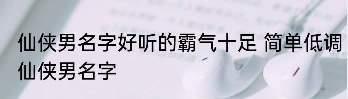 仙侠男名字好听的霸气十足 简单低调仙侠男名字