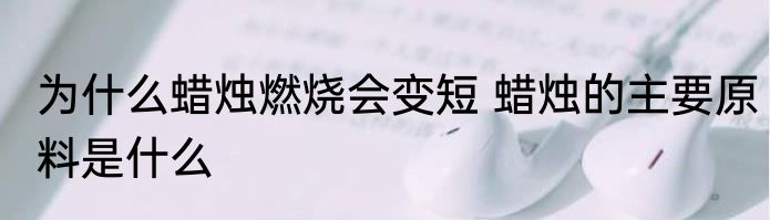 为什么蜡烛燃烧会变短 蜡烛的主要原料是什么