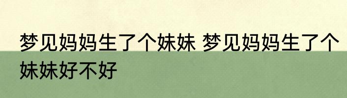 梦见妈妈生了个妹妹 梦见妈妈生了个妹妹好不好