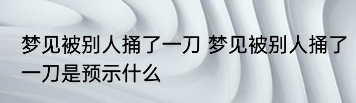 梦见被别人捅了一刀 梦见被别人捅了一刀是预示什么