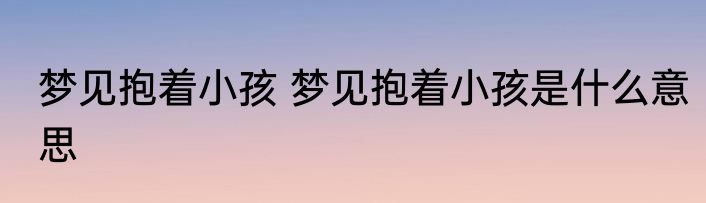 梦见抱着小孩 梦见抱着小孩是什么意思