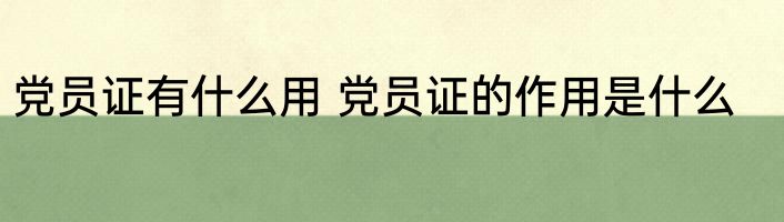党员证有什么用 党员证的作用是什么