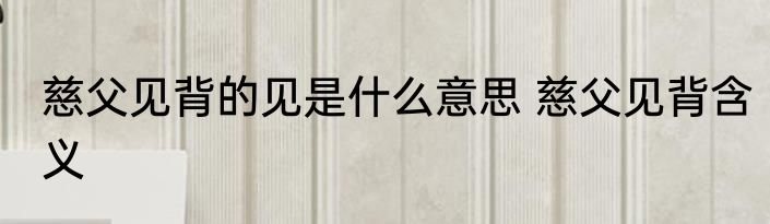 慈父见背的见是什么意思 慈父见背含义