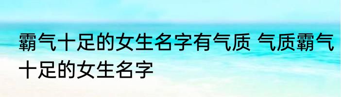 霸气十足的女生名字有气质 气质霸气十足的女生名字