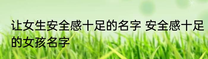 让女生安全感十足的名字 安全感十足的女孩名字