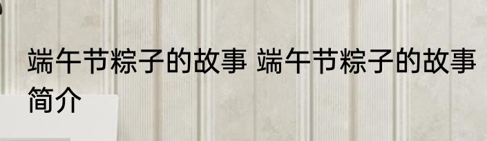 端午节粽子的故事 端午节粽子的故事简介