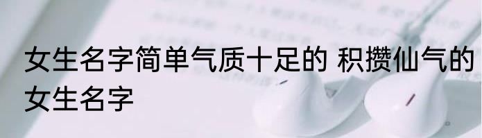 女生名字简单气质十足的 积攒仙气的女生名字