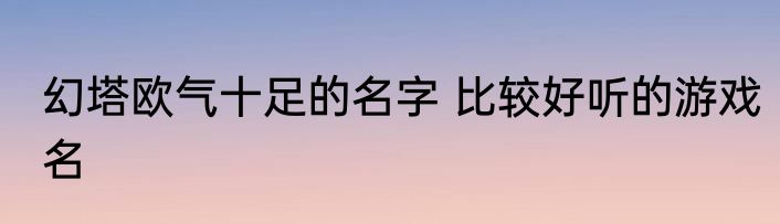 幻塔欧气十足的名字 比较好听的游戏名