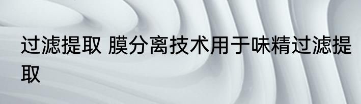 过滤提取 膜分离技术用于味精过滤提取