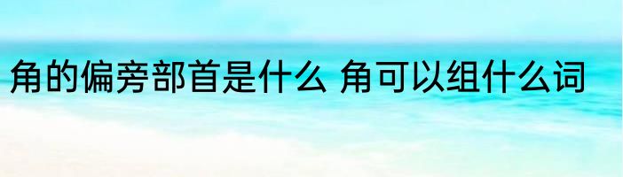 角的偏旁部首是什么 角可以组什么词