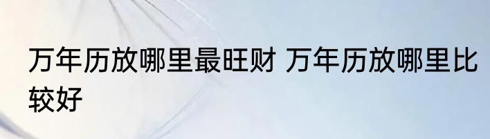 万年历放哪里最旺财 万年历放哪里比较好