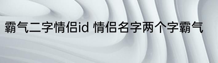 霸气二字情侣id 情侣名字两个字霸气