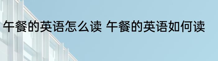 午餐的英语怎么读 午餐的英语如何读
