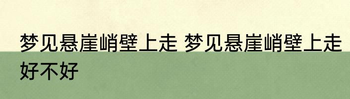 梦见悬崖峭壁上走 梦见悬崖峭壁上走好不好