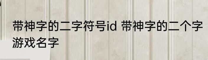 带神字的二字符号id 带神字的二个字游戏名字