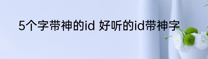 5个字带神的id 好听的id带神字
