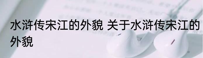 水浒传宋江的外貌 关于水浒传宋江的外貌
