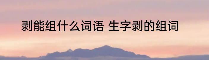 剥能组什么词语 生字剥的组词
