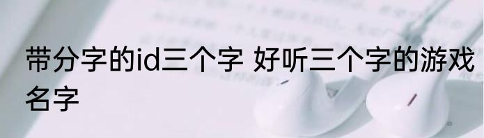 带分字的id三个字 好听三个字的游戏名字