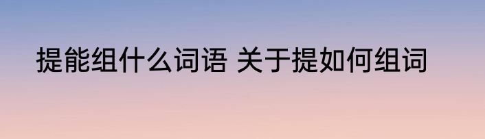 提能组什么词语 关于提如何组词