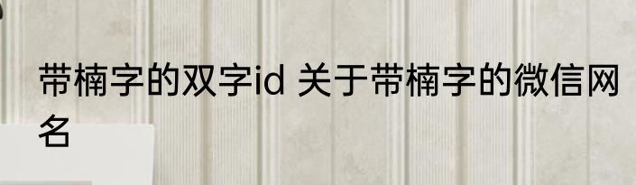 带楠字的双字id 关于带楠字的微信网名