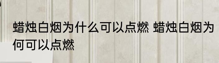 蜡烛白烟为什么可以点燃 蜡烛白烟为何可以点燃