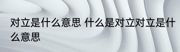 对立是什么意思 什么是对立对立是什么意思