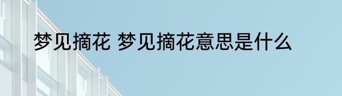 梦见摘花 梦见摘花意思是什么