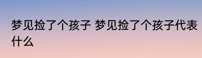 梦见捡了个孩子 梦见捡了个孩子代表什么