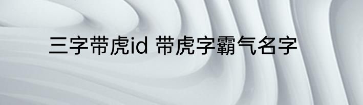 三字带虎id 带虎字霸气名字