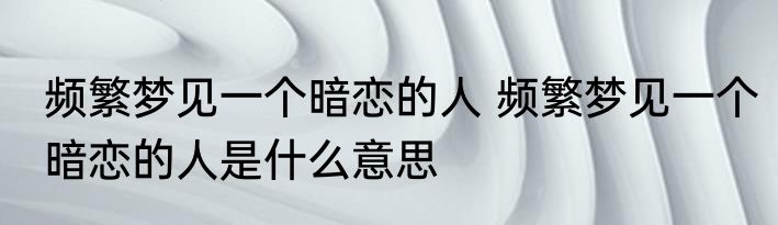 频繁梦见一个暗恋的人 频繁梦见一个暗恋的人是什么意思