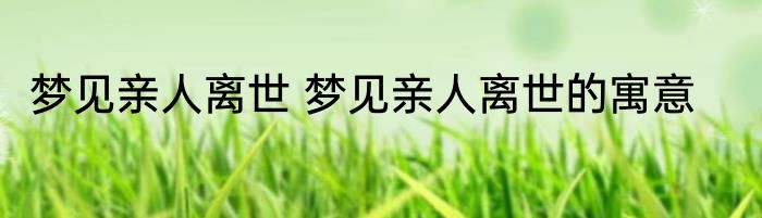 梦见亲人离世 梦见亲人离世的寓意