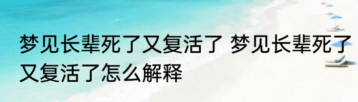 梦见长辈死了又复活了 梦见长辈死了又复活了怎么解释