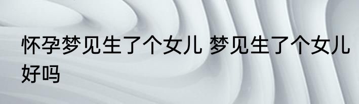 怀孕梦见生了个女儿 梦见生了个女儿好吗
