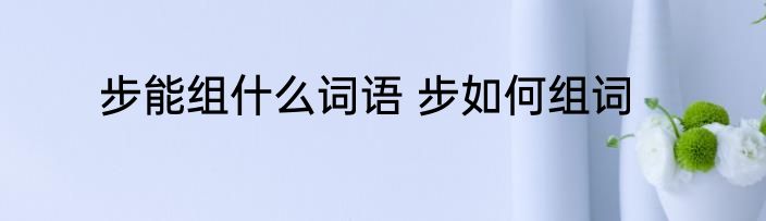 步能组什么词语 步如何组词