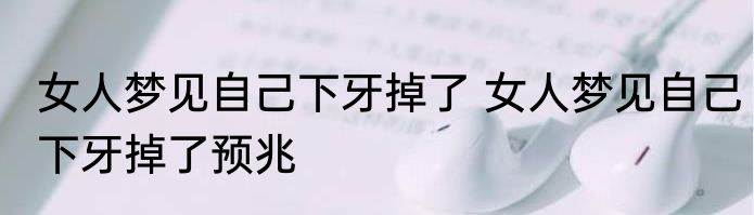 女人梦见自己下牙掉了 女人梦见自己下牙掉了预兆
