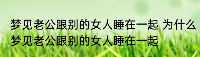 梦见老公跟别的女人睡在一起 为什么梦见老公跟别的女人睡在一起