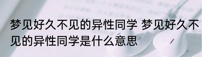 梦见好久不见的异性同学 梦见好久不见的异性同学是什么意思
